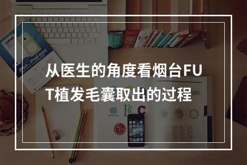 从医生的角度看烟台FUT植发毛囊取出的过程