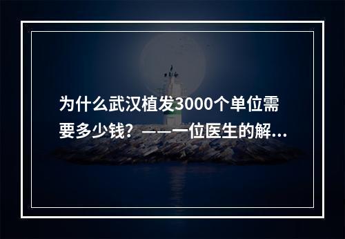 为什么武汉植发3000个单位需要多少钱？——一位医生的解答