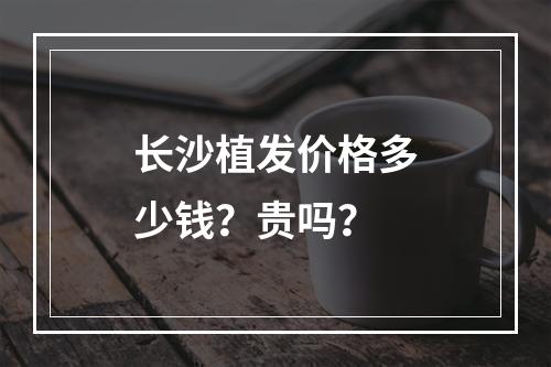 长沙植发价格多少钱？贵吗？