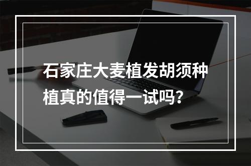 石家庄大麦植发胡须种植真的值得一试吗？