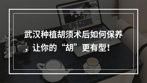 武汉种植胡须术后如何保养，让你的“胡”更有型！