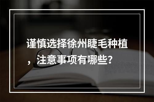 谨慎选择徐州睫毛种植，注意事项有哪些？