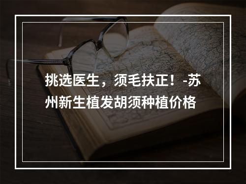 挑选医生，须毛扶正！-苏州新生植发胡须种植价格