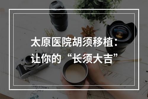 太原医院胡须移植：让你的“长须大吉”