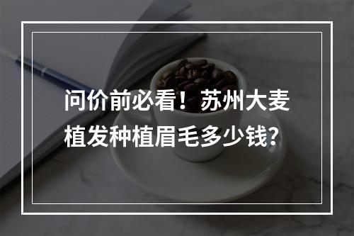 问价前必看！苏州大麦植发种植眉毛多少钱？