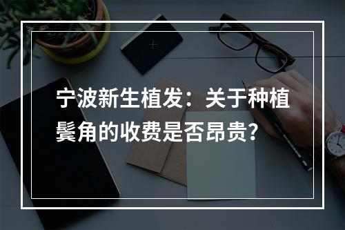 宁波新生植发：关于种植鬓角的收费是否昂贵？