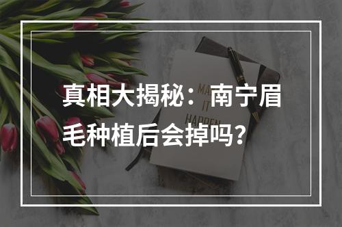 真相大揭秘：南宁眉毛种植后会掉吗？