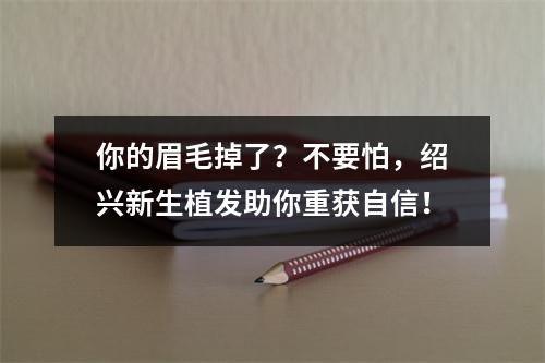 你的眉毛掉了？不要怕，绍兴新生植发助你重获自信！