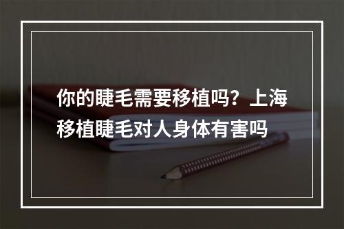 你的睫毛需要移植吗？上海移植睫毛对人身体有害吗