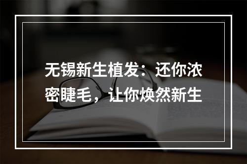 无锡新生植发：还你浓密睫毛，让你焕然新生