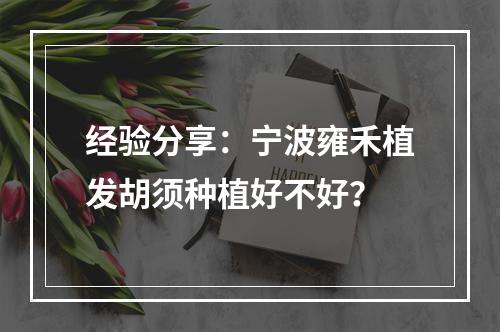 经验分享：宁波雍禾植发胡须种植好不好？