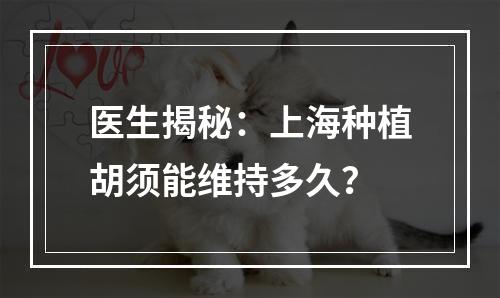 医生揭秘：上海种植胡须能维持多久？