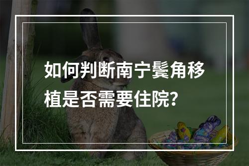 如何判断南宁鬓角移植是否需要住院？