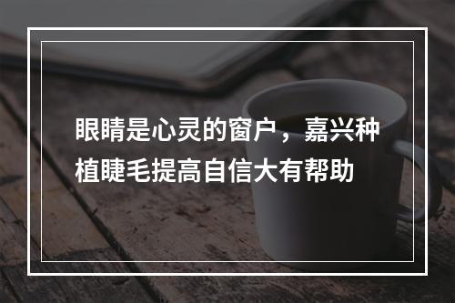 眼睛是心灵的窗户，嘉兴种植睫毛提高自信大有帮助