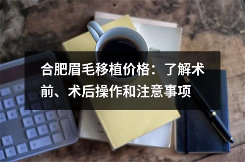 合肥眉毛移植价格：了解术前、术后操作和注意事项