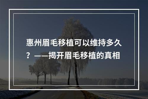 惠州眉毛移植可以维持多久？——揭开眉毛移植的真相