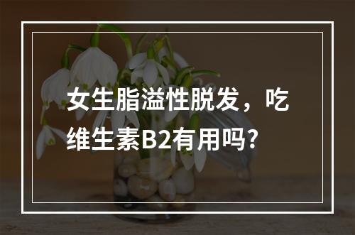 女生脂溢性脱发，吃维生素B2有用吗?