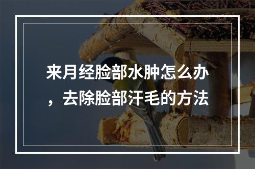 来月经脸部水肿怎么办，去除脸部汗毛的方法