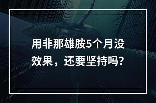 用非那雄胺5个月没效果，还要坚持吗？