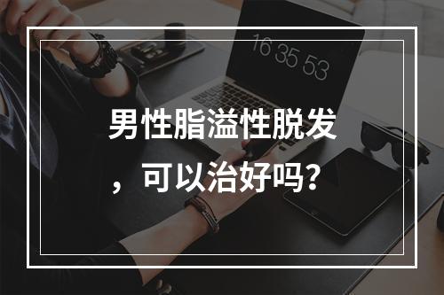 男性脂溢性脱发，可以治好吗？