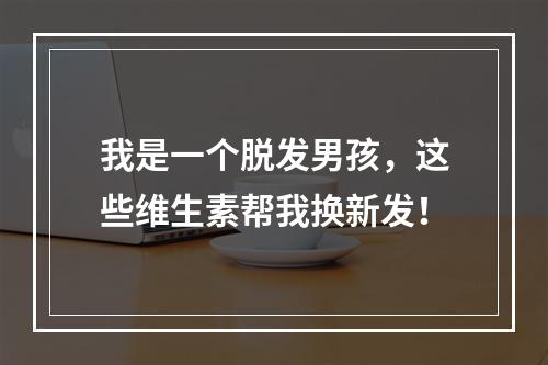 我是一个脱发男孩，这些维生素帮我换新发！