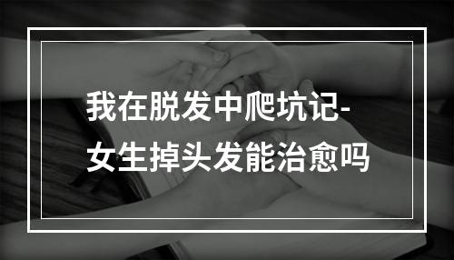 我在脱发中爬坑记-女生掉头发能治愈吗