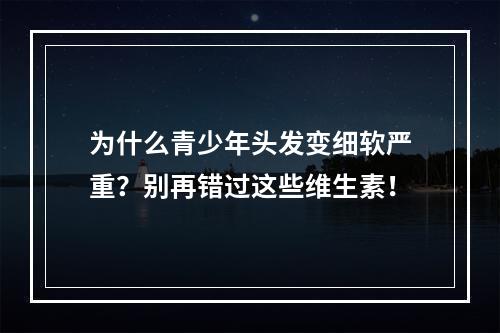 为什么青少年头发变细软严重？别再错过这些维生素！