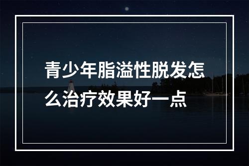 青少年脂溢性脱发怎么治疗效果好一点