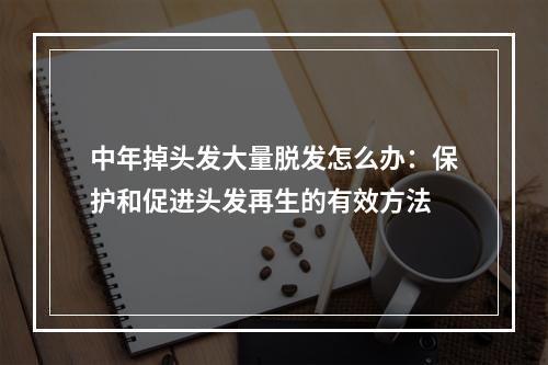 中年掉头发大量脱发怎么办：保护和促进头发再生的有效方法