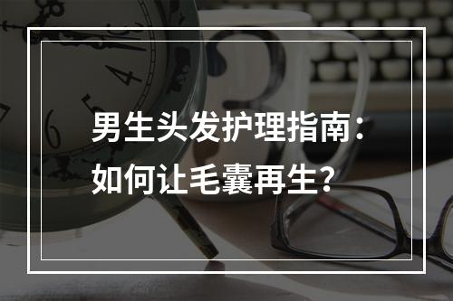 男生头发护理指南：如何让毛囊再生？