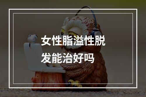 女性脂溢性脱发能治好吗