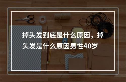 掉头发到底是什么原因，掉头发是什么原因男性40岁