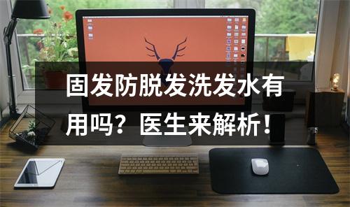 固发防脱发洗发水有用吗？医生来解析！