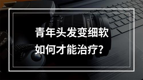 青年头发变细软如何才能治疗？