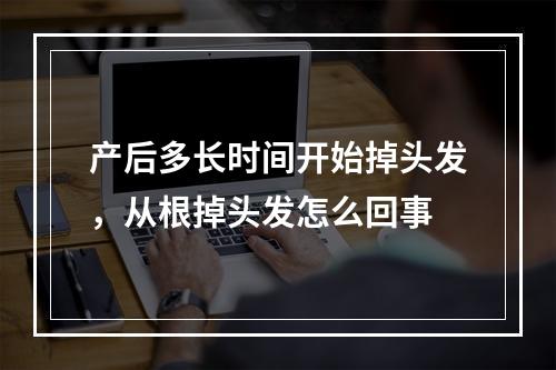 产后多长时间开始掉头发，从根掉头发怎么回事