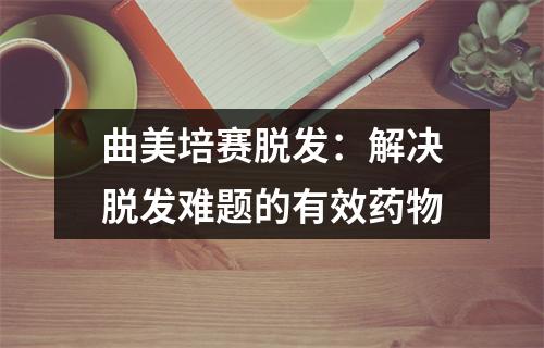 曲美培赛脱发：解决脱发难题的有效药物