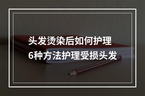 头发烫染后如何护理 6种方法护理受损头发