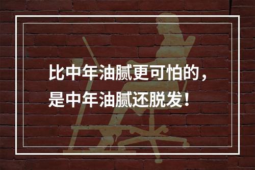 比中年油腻更可怕的，是中年油腻还脱发！