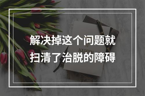 解决掉这个问题就扫清了治脱的障碍