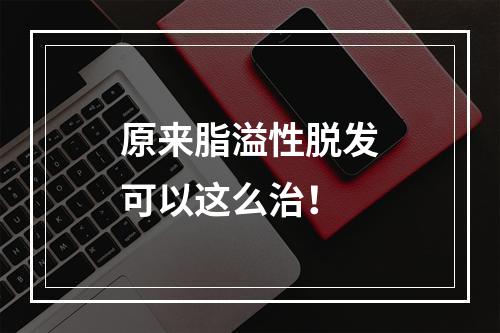 原来脂溢性脱发可以这么治！