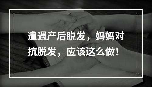 遭遇产后脱发，妈妈对抗脱发，应该这么做！