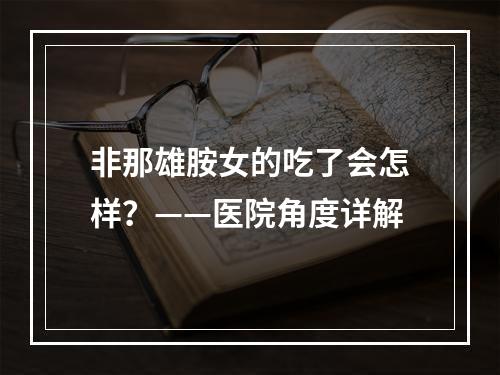 非那雄胺女的吃了会怎样？——医院角度详解