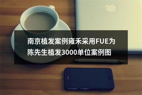 南京植发案例雍禾采用FUE为陈先生植发3000单位案例图