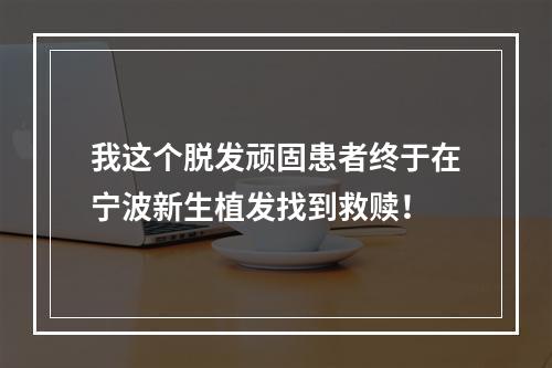 我这个脱发顽固患者终于在宁波新生植发找到救赎！