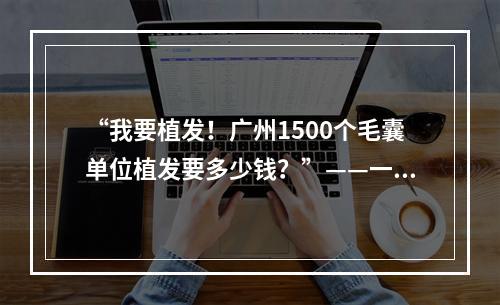 “我要植发！广州1500个毛囊单位植发要多少钱？”——一个中国脱发人士的求救