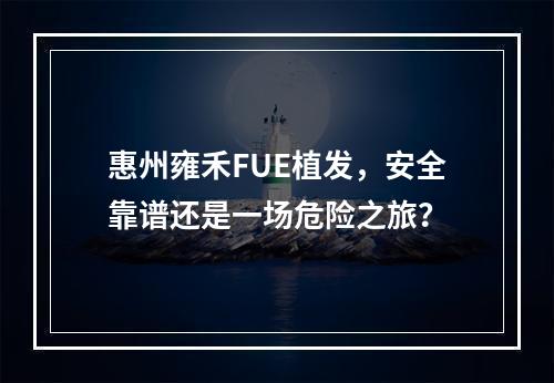 惠州雍禾FUE植发，安全靠谱还是一场危险之旅？