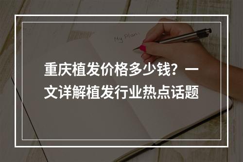 重庆植发价格多少钱？一文详解植发行业热点话题