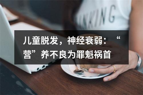 儿童脱发，神经衰弱：“营”养不良为罪魁祸首