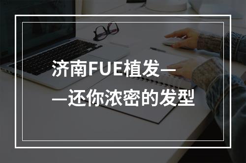 济南FUE植发——还你浓密的发型