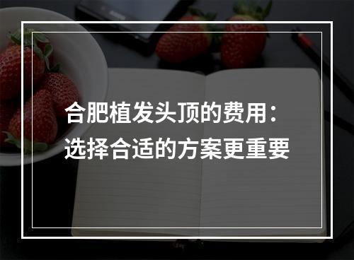 合肥植发头顶的费用：选择合适的方案更重要